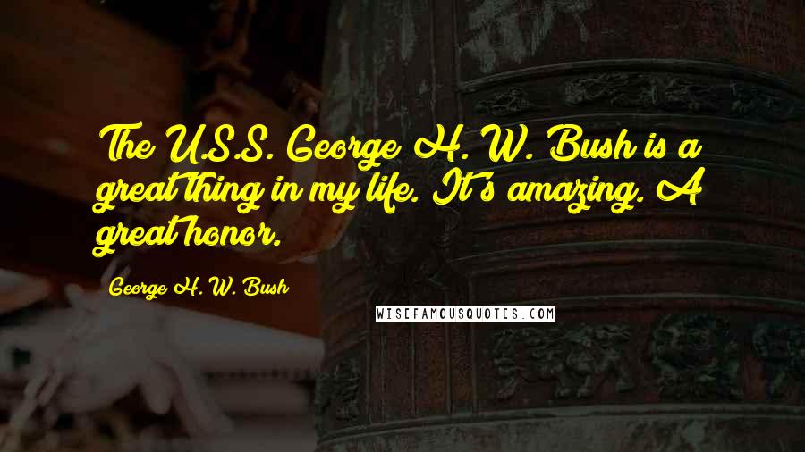 George H. W. Bush Quotes: The U.S.S. George H. W. Bush is a great thing in my life. It's amazing. A great honor.