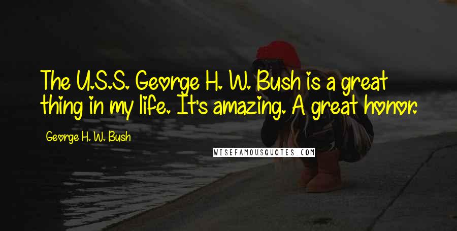 George H. W. Bush Quotes: The U.S.S. George H. W. Bush is a great thing in my life. It's amazing. A great honor.