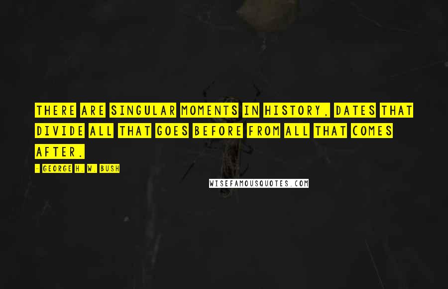 George H. W. Bush Quotes: There are singular moments in history, dates that divide all that goes before from all that comes after.