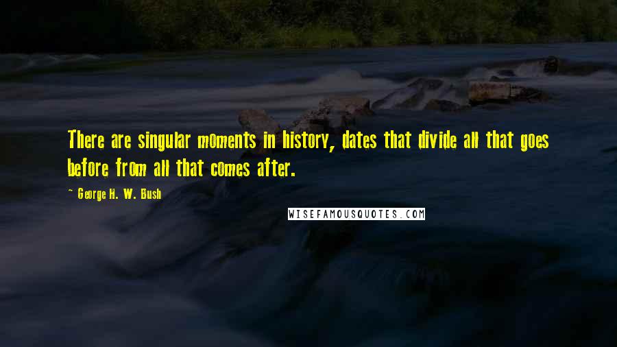 George H. W. Bush Quotes: There are singular moments in history, dates that divide all that goes before from all that comes after.