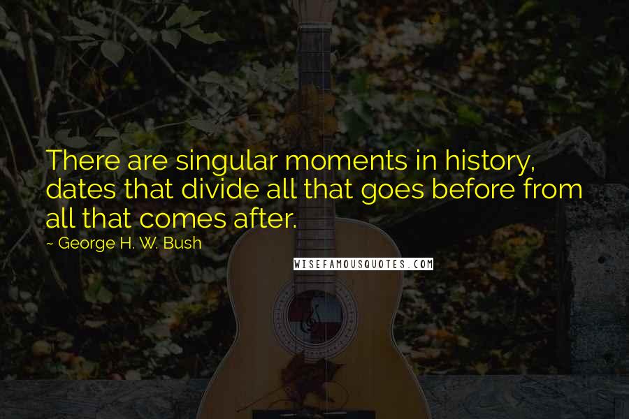 George H. W. Bush Quotes: There are singular moments in history, dates that divide all that goes before from all that comes after.