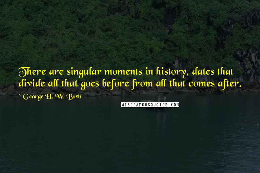 George H. W. Bush Quotes: There are singular moments in history, dates that divide all that goes before from all that comes after.