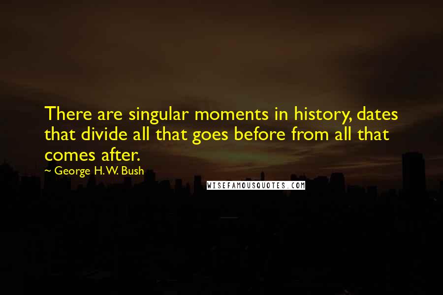 George H. W. Bush Quotes: There are singular moments in history, dates that divide all that goes before from all that comes after.