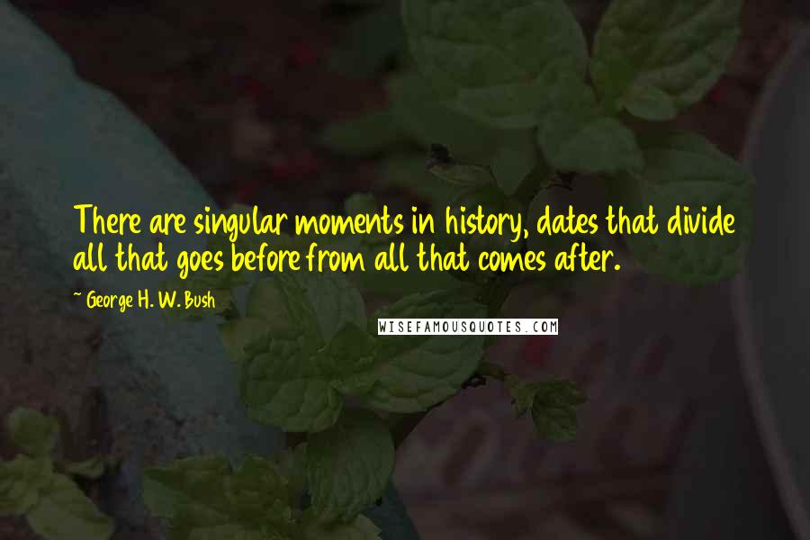 George H. W. Bush Quotes: There are singular moments in history, dates that divide all that goes before from all that comes after.