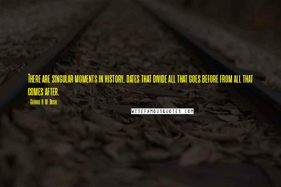 George H. W. Bush Quotes: There are singular moments in history, dates that divide all that goes before from all that comes after.