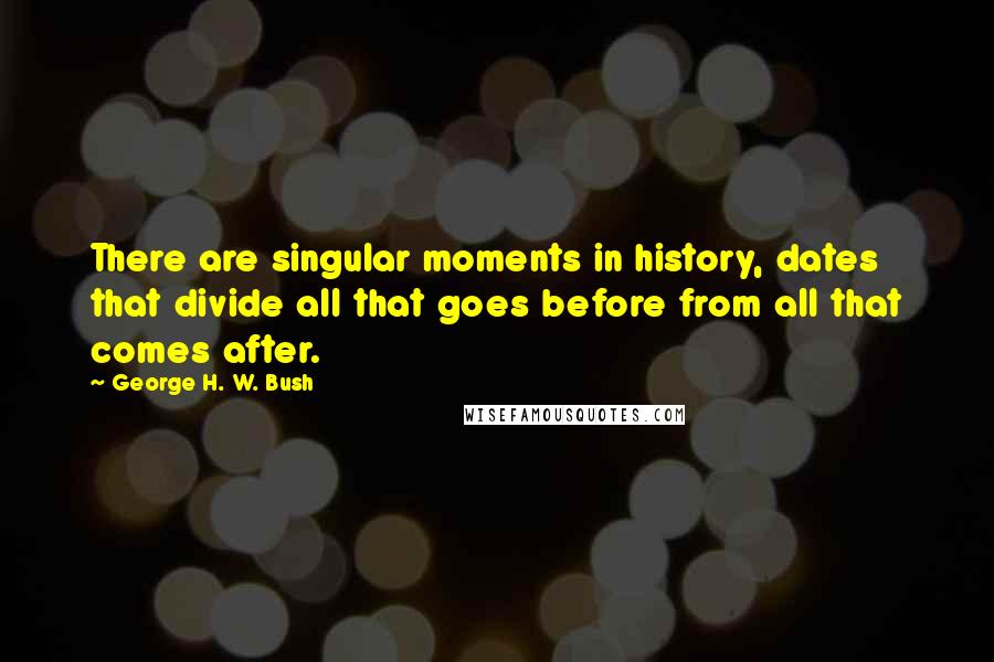 George H. W. Bush Quotes: There are singular moments in history, dates that divide all that goes before from all that comes after.