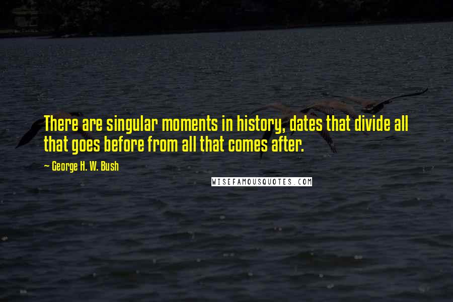 George H. W. Bush Quotes: There are singular moments in history, dates that divide all that goes before from all that comes after.