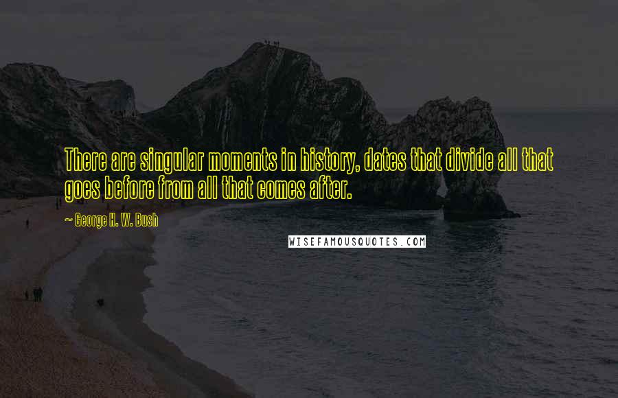 George H. W. Bush Quotes: There are singular moments in history, dates that divide all that goes before from all that comes after.