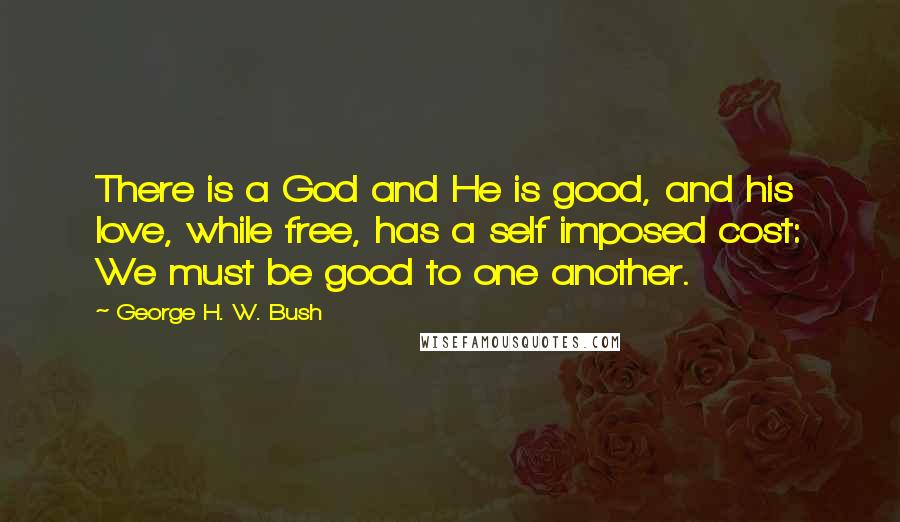 George H. W. Bush Quotes: There is a God and He is good, and his love, while free, has a self imposed cost: We must be good to one another.