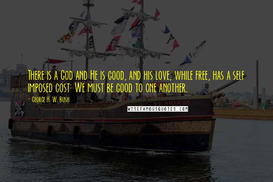 George H. W. Bush Quotes: There is a God and He is good, and his love, while free, has a self imposed cost: We must be good to one another.