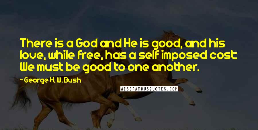 George H. W. Bush Quotes: There is a God and He is good, and his love, while free, has a self imposed cost: We must be good to one another.