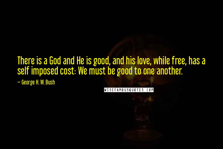 George H. W. Bush Quotes: There is a God and He is good, and his love, while free, has a self imposed cost: We must be good to one another.