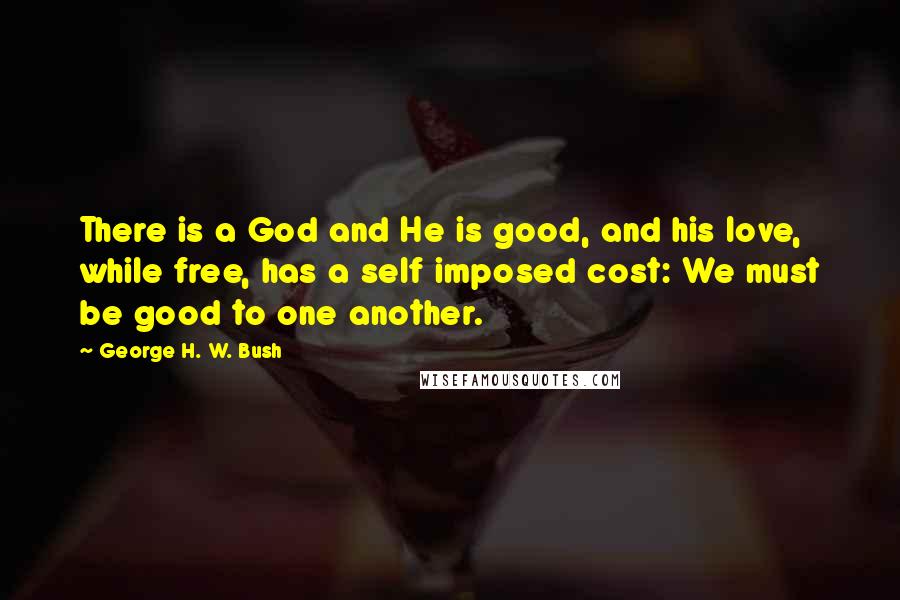 George H. W. Bush Quotes: There is a God and He is good, and his love, while free, has a self imposed cost: We must be good to one another.