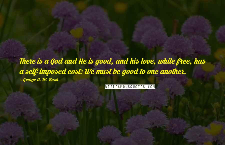 George H. W. Bush Quotes: There is a God and He is good, and his love, while free, has a self imposed cost: We must be good to one another.