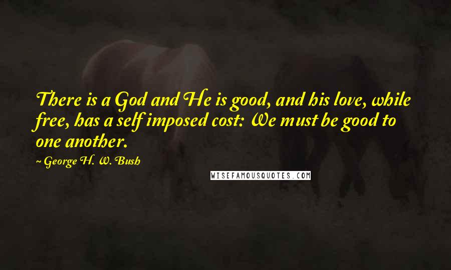 George H. W. Bush Quotes: There is a God and He is good, and his love, while free, has a self imposed cost: We must be good to one another.