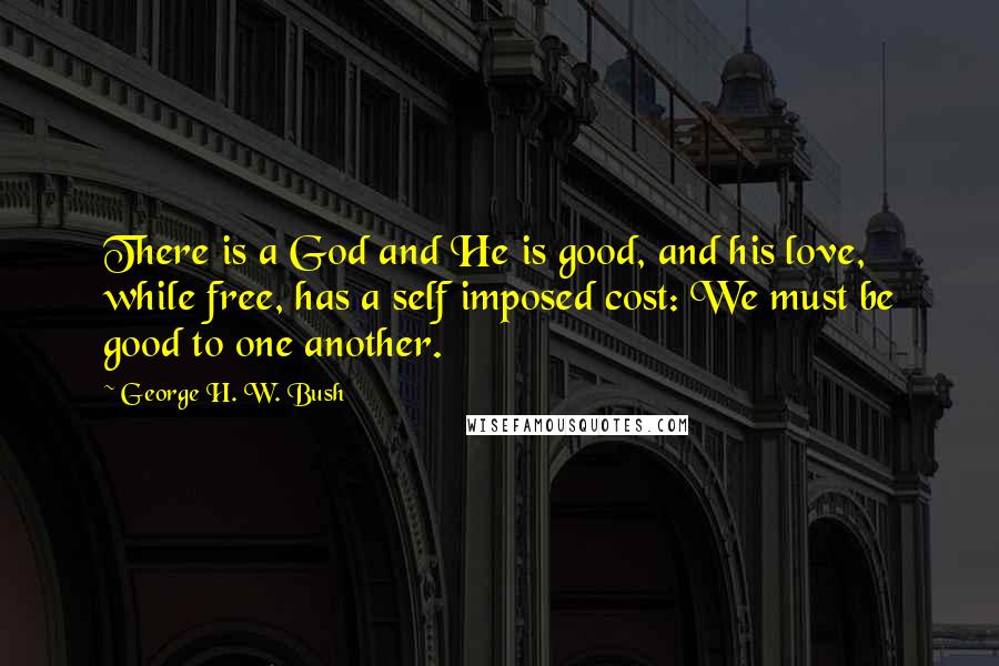 George H. W. Bush Quotes: There is a God and He is good, and his love, while free, has a self imposed cost: We must be good to one another.