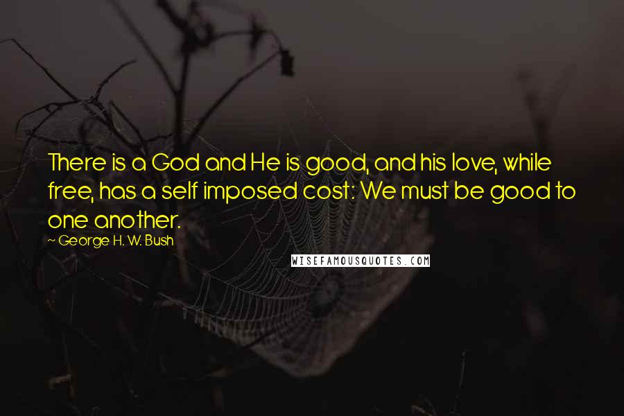 George H. W. Bush Quotes: There is a God and He is good, and his love, while free, has a self imposed cost: We must be good to one another.