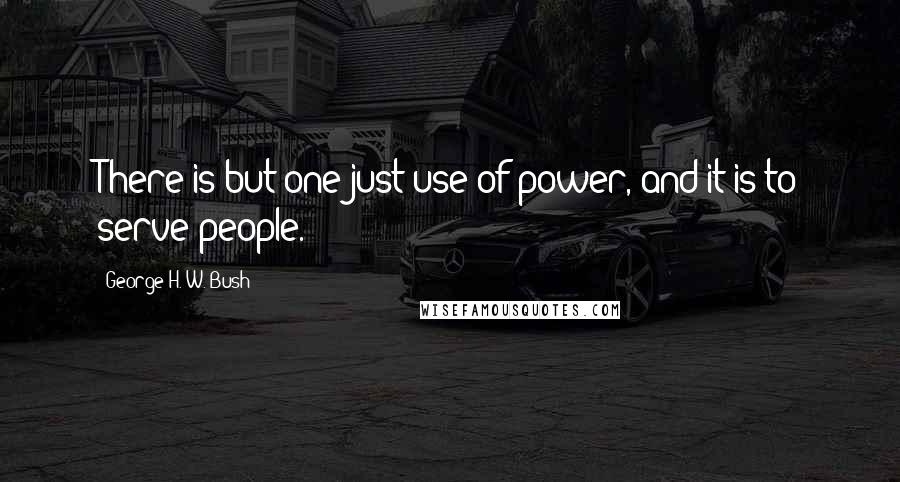 George H. W. Bush Quotes: There is but one just use of power, and it is to serve people.