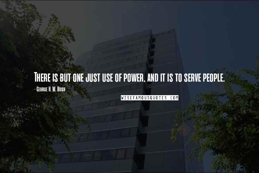 George H. W. Bush Quotes: There is but one just use of power, and it is to serve people.