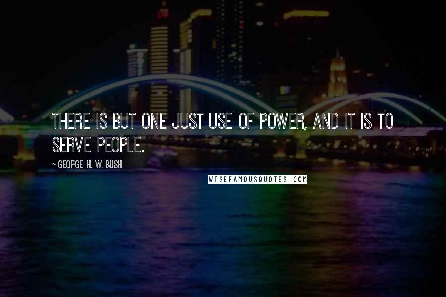 George H. W. Bush Quotes: There is but one just use of power, and it is to serve people.