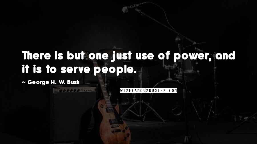 George H. W. Bush Quotes: There is but one just use of power, and it is to serve people.