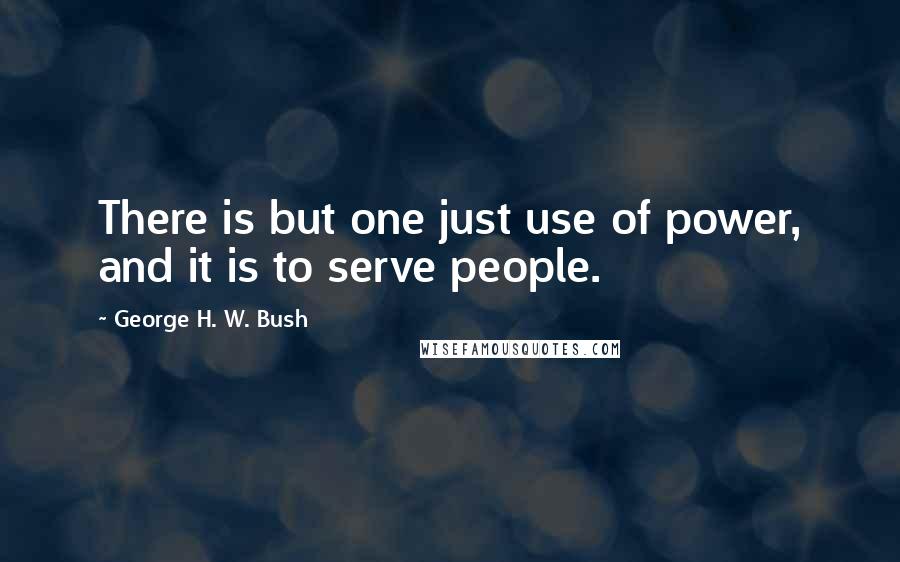 George H. W. Bush Quotes: There is but one just use of power, and it is to serve people.