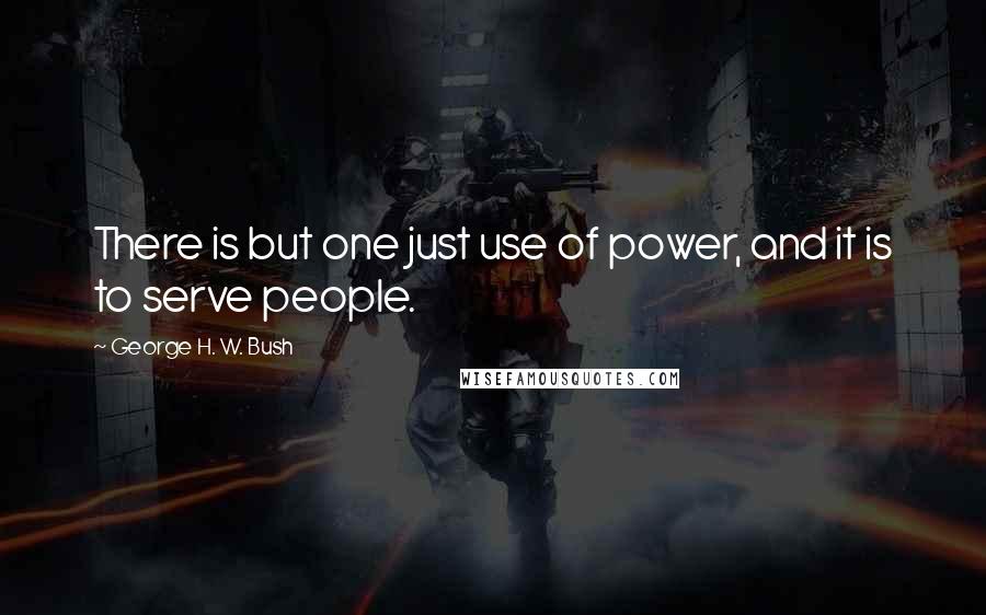 George H. W. Bush Quotes: There is but one just use of power, and it is to serve people.