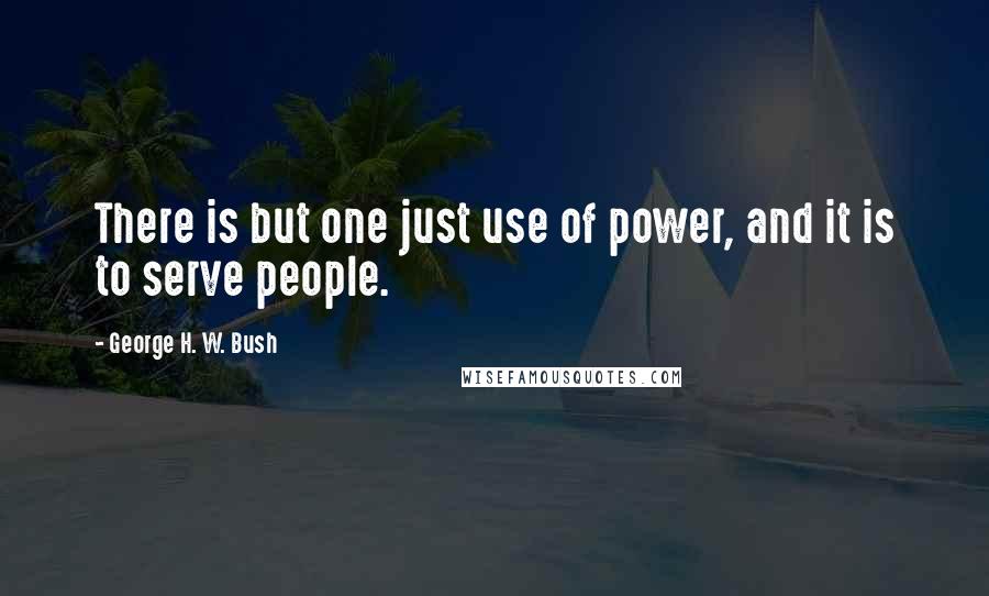 George H. W. Bush Quotes: There is but one just use of power, and it is to serve people.