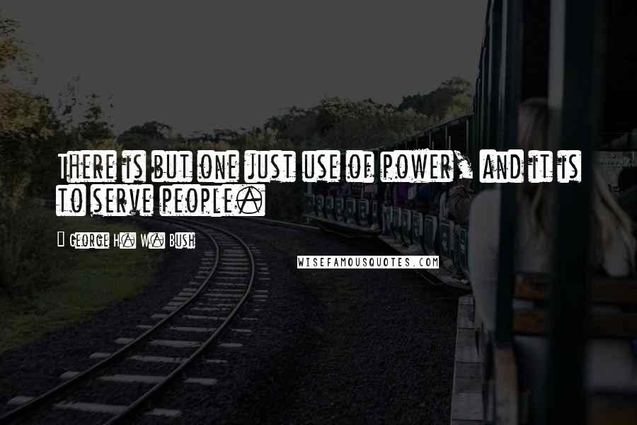 George H. W. Bush Quotes: There is but one just use of power, and it is to serve people.