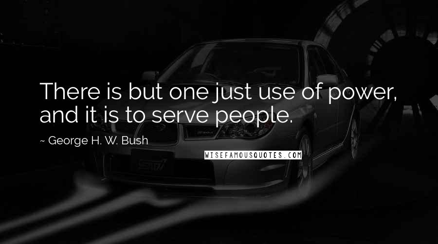 George H. W. Bush Quotes: There is but one just use of power, and it is to serve people.