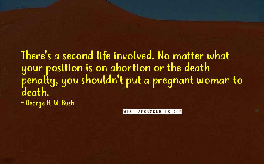 George H. W. Bush Quotes: There's a second life involved. No matter what your position is on abortion or the death penalty, you shouldn't put a pregnant woman to death.