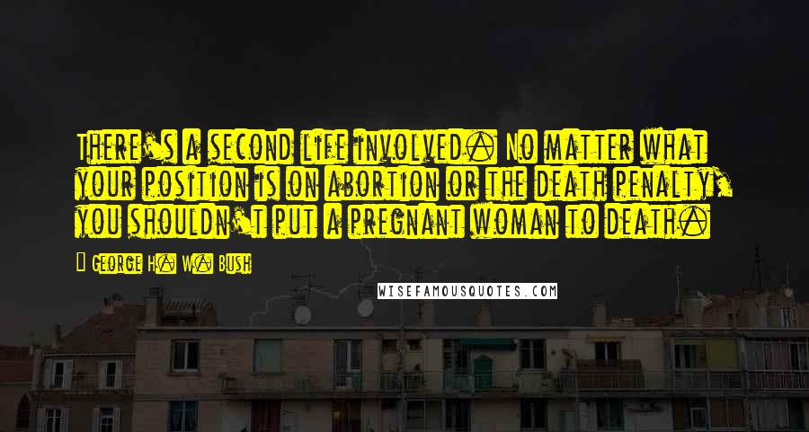 George H. W. Bush Quotes: There's a second life involved. No matter what your position is on abortion or the death penalty, you shouldn't put a pregnant woman to death.