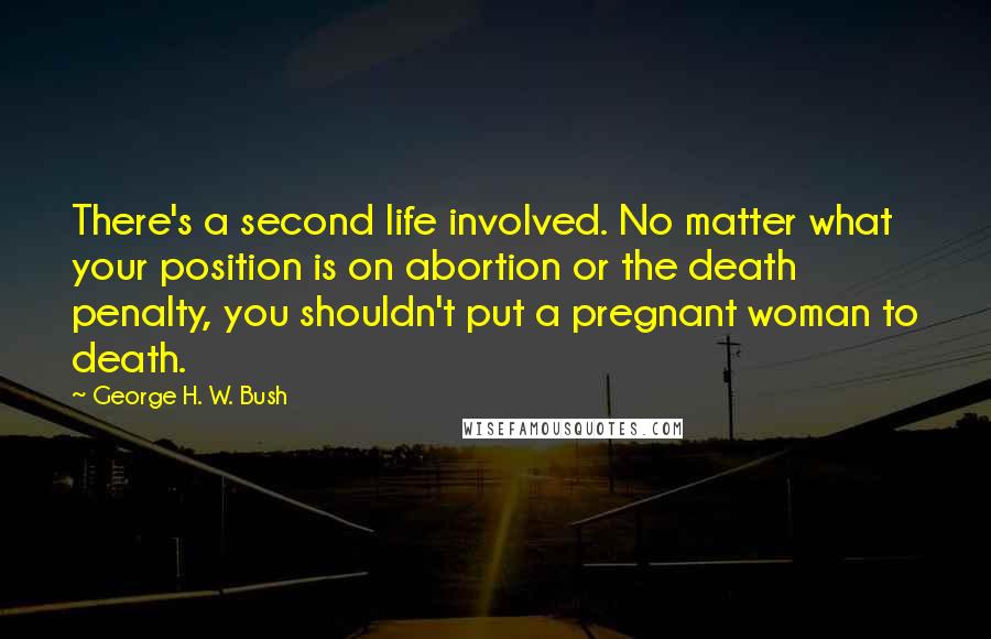 George H. W. Bush Quotes: There's a second life involved. No matter what your position is on abortion or the death penalty, you shouldn't put a pregnant woman to death.