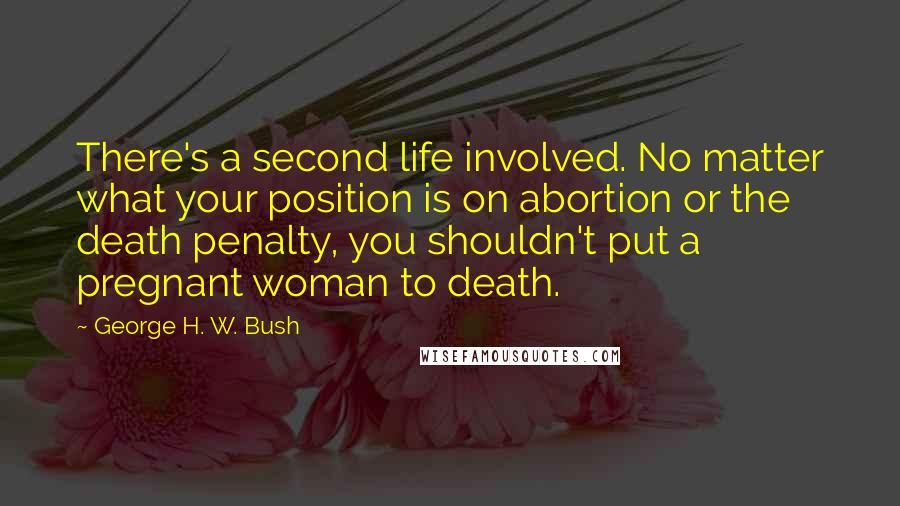 George H. W. Bush Quotes: There's a second life involved. No matter what your position is on abortion or the death penalty, you shouldn't put a pregnant woman to death.