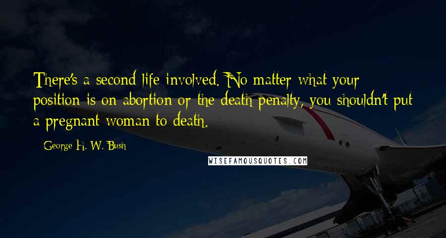 George H. W. Bush Quotes: There's a second life involved. No matter what your position is on abortion or the death penalty, you shouldn't put a pregnant woman to death.