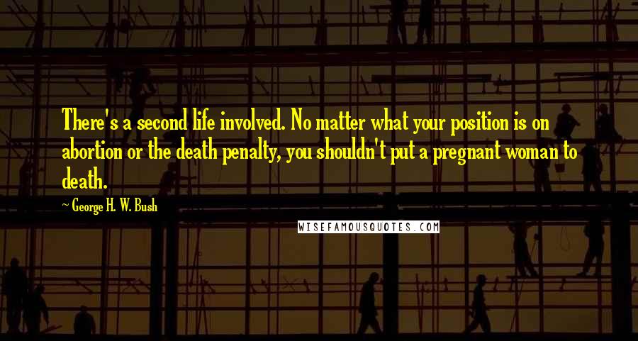 George H. W. Bush Quotes: There's a second life involved. No matter what your position is on abortion or the death penalty, you shouldn't put a pregnant woman to death.