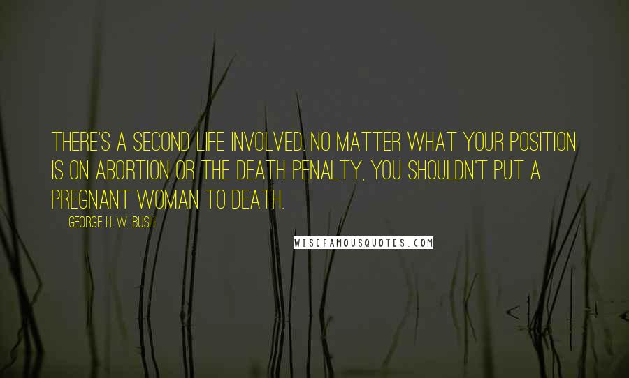 George H. W. Bush Quotes: There's a second life involved. No matter what your position is on abortion or the death penalty, you shouldn't put a pregnant woman to death.