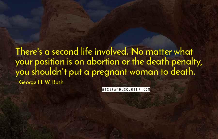 George H. W. Bush Quotes: There's a second life involved. No matter what your position is on abortion or the death penalty, you shouldn't put a pregnant woman to death.