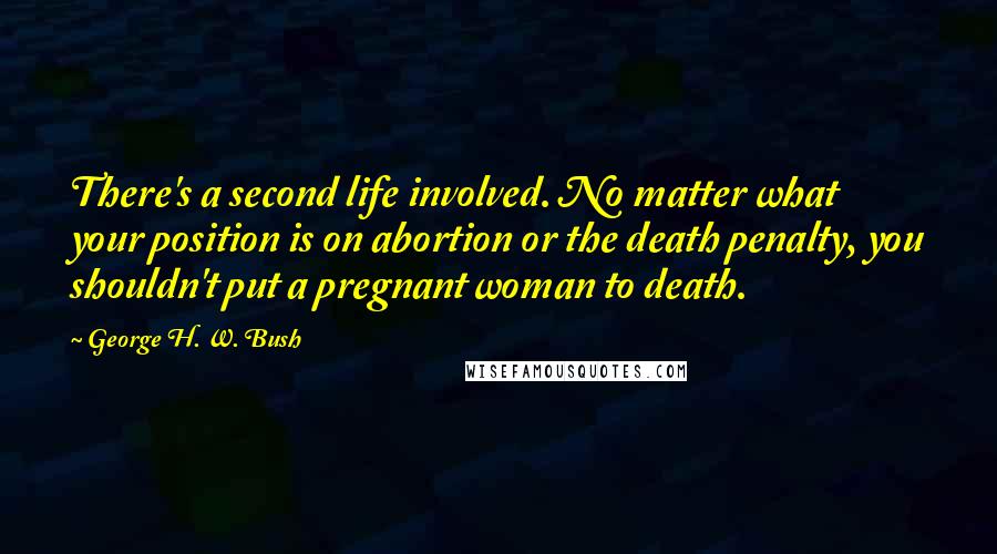 George H. W. Bush Quotes: There's a second life involved. No matter what your position is on abortion or the death penalty, you shouldn't put a pregnant woman to death.