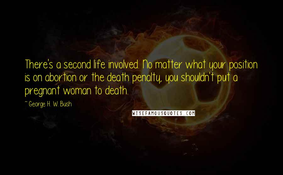 George H. W. Bush Quotes: There's a second life involved. No matter what your position is on abortion or the death penalty, you shouldn't put a pregnant woman to death.