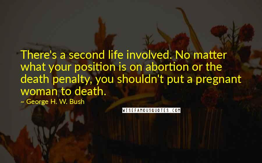 George H. W. Bush Quotes: There's a second life involved. No matter what your position is on abortion or the death penalty, you shouldn't put a pregnant woman to death.