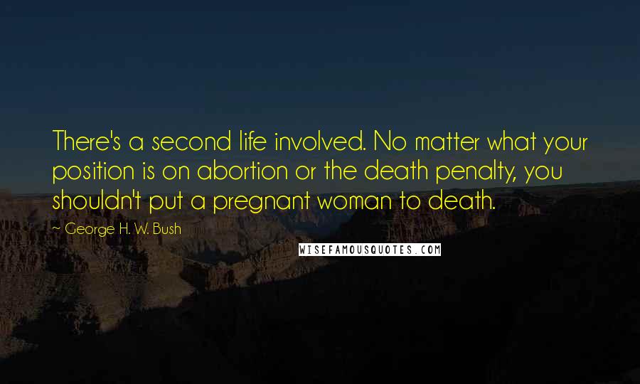 George H. W. Bush Quotes: There's a second life involved. No matter what your position is on abortion or the death penalty, you shouldn't put a pregnant woman to death.
