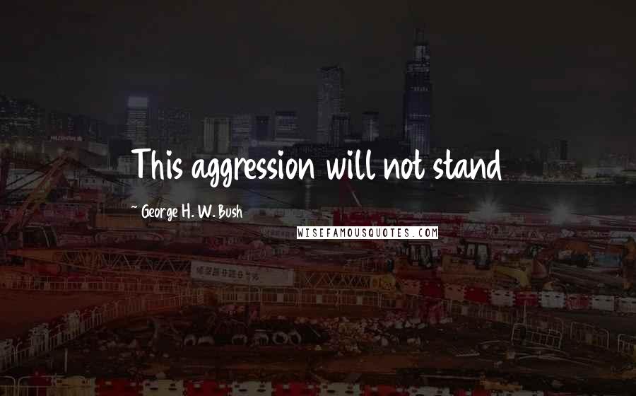 George H. W. Bush Quotes: This aggression will not stand