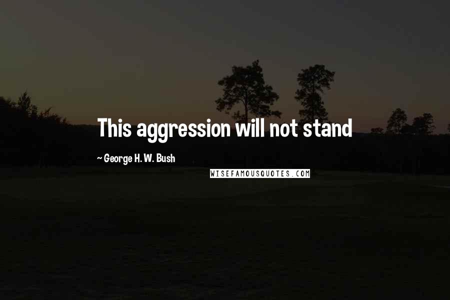 George H. W. Bush Quotes: This aggression will not stand