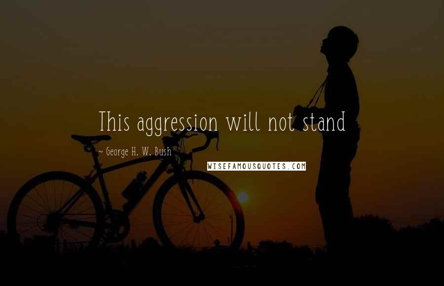 George H. W. Bush Quotes: This aggression will not stand