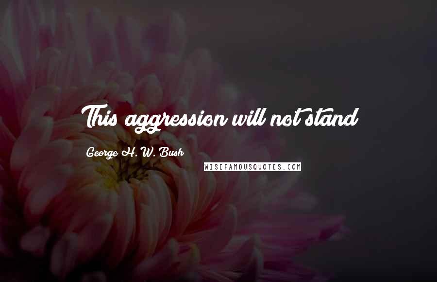 George H. W. Bush Quotes: This aggression will not stand