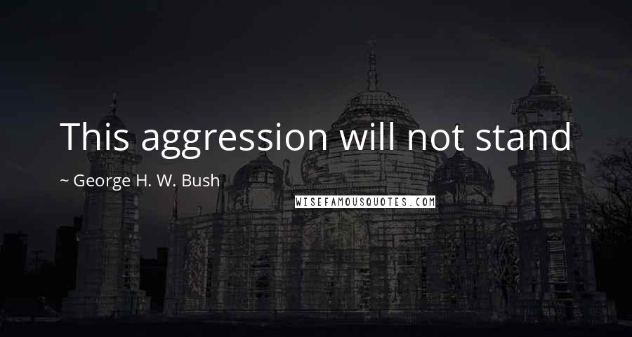 George H. W. Bush Quotes: This aggression will not stand