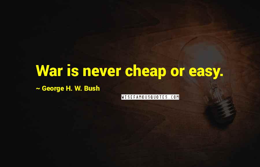 George H. W. Bush Quotes: War is never cheap or easy.