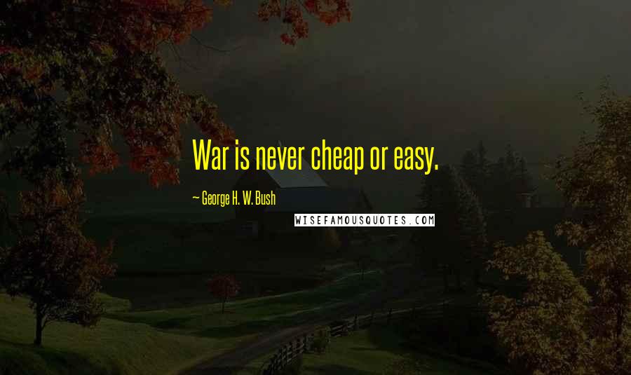 George H. W. Bush Quotes: War is never cheap or easy.
