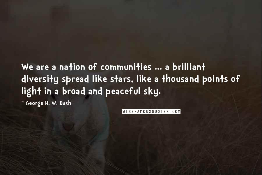 George H. W. Bush Quotes: We are a nation of communities ... a brilliant diversity spread like stars, like a thousand points of light in a broad and peaceful sky.